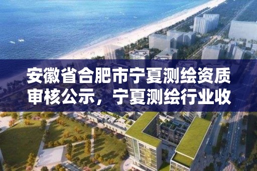 安徽省合肥市宁夏测绘资质审核公示，宁夏测绘行业收费标准