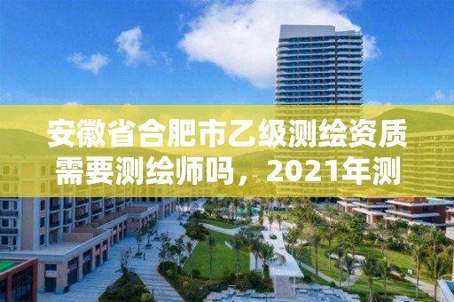 安徽省合肥市乙级测绘资质需要测绘师吗，2021年测绘资质乙级人员要求