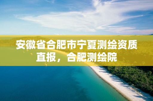 安徽省合肥市宁夏测绘资质直报，合肥测绘院