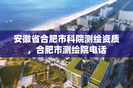 安徽省合肥市科院测绘资质，合肥市测绘院电话