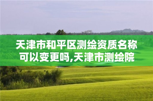 天津市和平区测绘资质名称可以变更吗,天津市测绘院有限公司资质