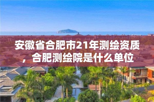 安徽省合肥市21年测绘资质，合肥测绘院是什么单位