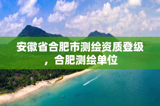 安徽省合肥市测绘资质登级，合肥测绘单位