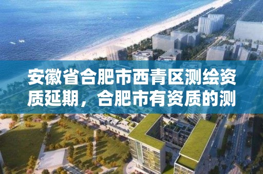 安徽省合肥市西青区测绘资质延期，合肥市有资质的测绘公司