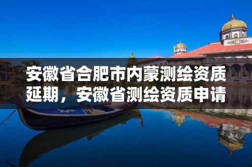 安徽省合肥市内蒙测绘资质延期，安徽省测绘资质申请