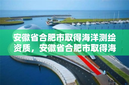 安徽省合肥市取得海洋测绘资质，安徽省合肥市取得海洋测绘资质的公司