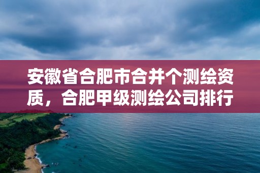 安徽省合肥市合并个测绘资质，合肥甲级测绘公司排行