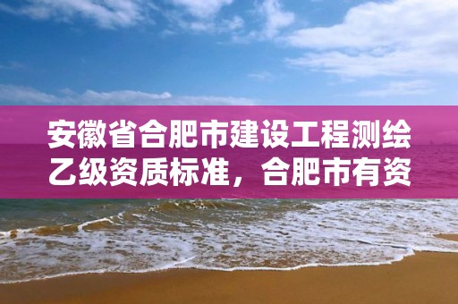 安徽省合肥市建设工程测绘乙级资质标准，合肥市有资质的测绘公司