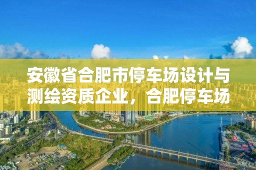 安徽省合肥市停车场设计与测绘资质企业，合肥停车场外包