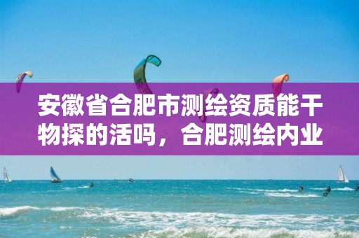 安徽省合肥市测绘资质能干物探的活吗，合肥测绘内业招聘