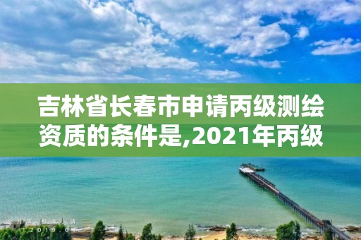 吉林省长春市申请丙级测绘资质的条件是,2021年丙级测绘资质申请需要什么条件。