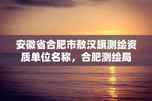 安徽省合肥市敖汉旗测绘资质单位名称，合肥测绘局