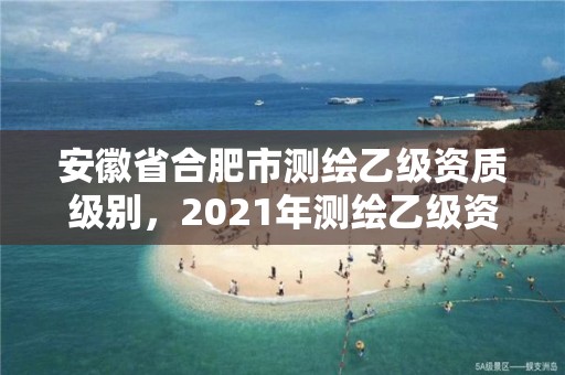 安徽省合肥市测绘乙级资质级别，2021年测绘乙级资质