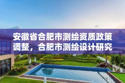 安徽省合肥市测绘资质政策调整，合肥市测绘设计研究院是国企吗