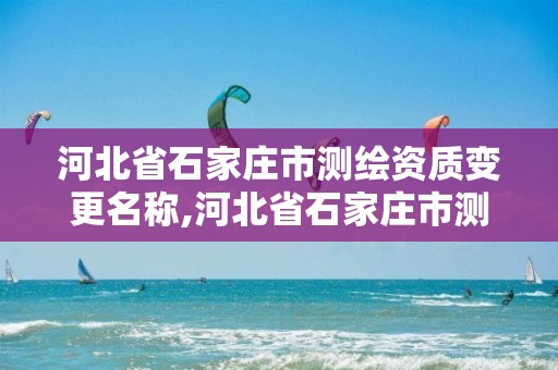 河北省石家庄市测绘资质变更名称,河北省石家庄市测绘资质变更名称了吗