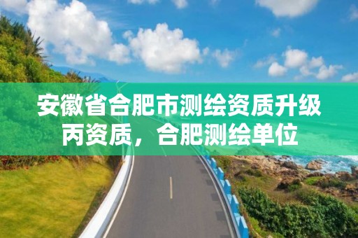 安徽省合肥市测绘资质升级丙资质，合肥测绘单位