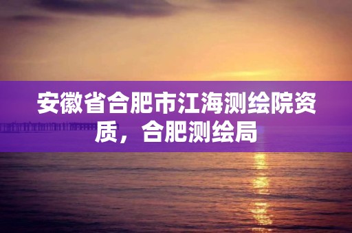 安徽省合肥市江海测绘院资质，合肥测绘局