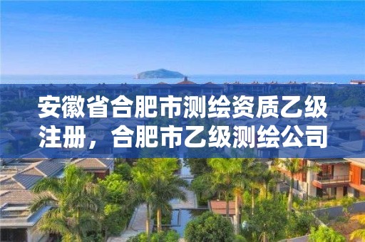 安徽省合肥市测绘资质乙级注册，合肥市乙级测绘公司