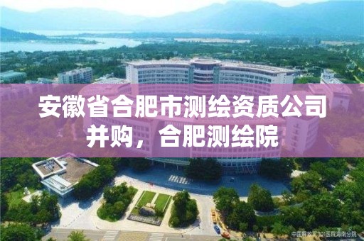 安徽省合肥市测绘资质公司并购，合肥测绘院