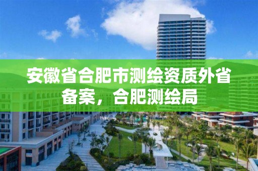 安徽省合肥市测绘资质外省备案，合肥测绘局