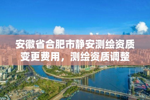 安徽省合肥市静安测绘资质变更费用，测绘资质调整