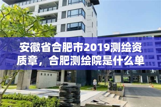 安徽省合肥市2019测绘资质章，合肥测绘院是什么单位