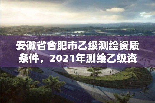 安徽省合肥市乙级测绘资质条件，2021年测绘乙级资质