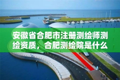 安徽省合肥市注册测绘师测绘资质，合肥测绘院是什么单位