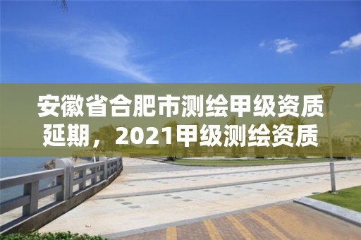 安徽省合肥市测绘甲级资质延期，2021甲级测绘资质延期公告