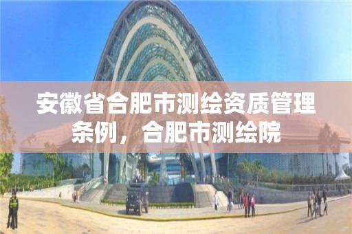 安徽省合肥市测绘资质管理条例，合肥市测绘院