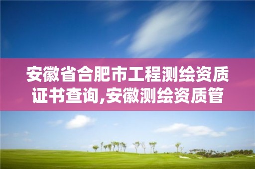 安徽省合肥市工程测绘资质证书查询,安徽测绘资质管理系统。