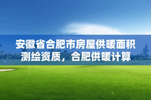 安徽省合肥市房屋供暖面积测绘资质，合肥供暖计算