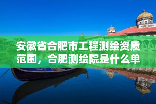 安徽省合肥市工程测绘资质范围，合肥测绘院是什么单位