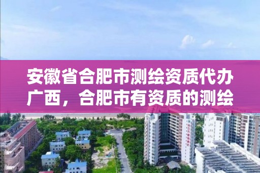 安徽省合肥市测绘资质代办广西，合肥市有资质的测绘公司