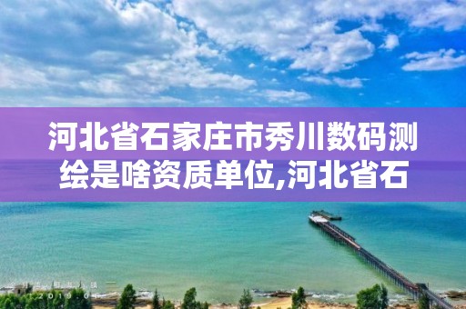 河北省石家庄市秀川数码测绘是啥资质单位,河北省石家庄市秀川数码测绘是啥资质单位啊。