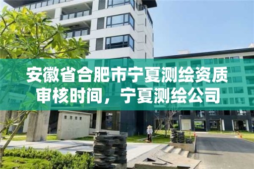 安徽省合肥市宁夏测绘资质审核时间，宁夏测绘公司