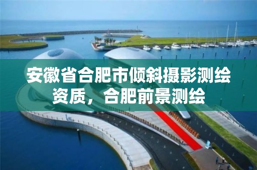 安徽省合肥市倾斜摄影测绘资质，合肥前景测绘