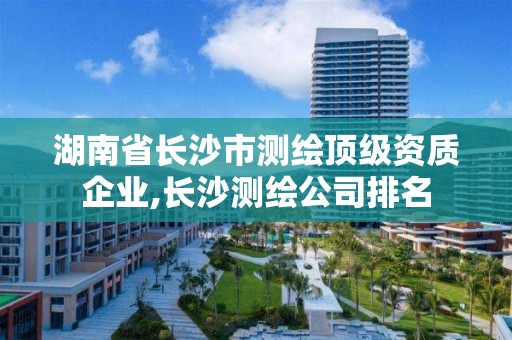 湖南省长沙市测绘顶级资质企业,长沙测绘公司排名