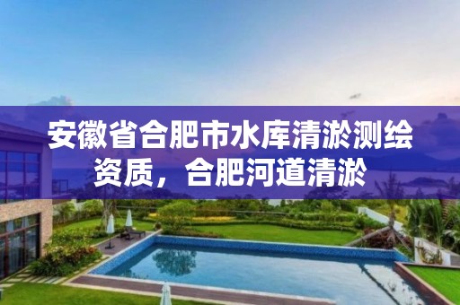 安徽省合肥市水库清淤测绘资质，合肥河道清淤