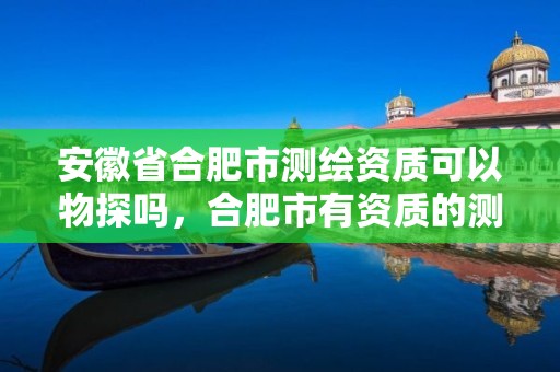 安徽省合肥市测绘资质可以物探吗，合肥市有资质的测绘公司