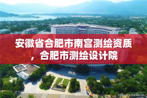 安徽省合肥市南宫测绘资质，合肥市测绘设计院