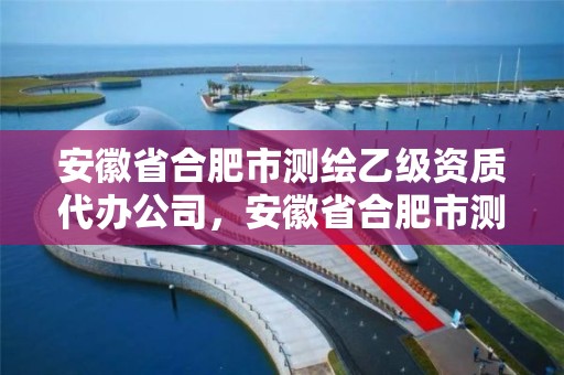 安徽省合肥市测绘乙级资质代办公司，安徽省合肥市测绘乙级资质代办公司有几家