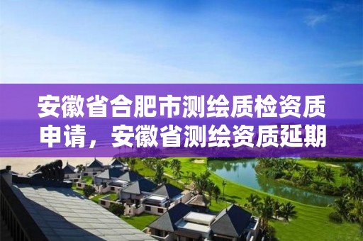 安徽省合肥市测绘质检资质申请，安徽省测绘资质延期公告