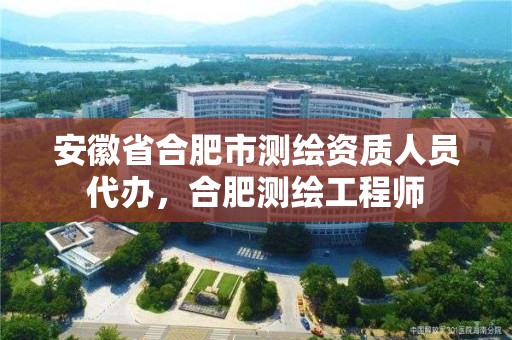 安徽省合肥市测绘资质人员代办，合肥测绘工程师