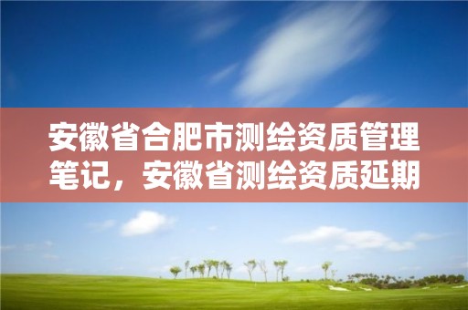 安徽省合肥市测绘资质管理笔记，安徽省测绘资质延期公告