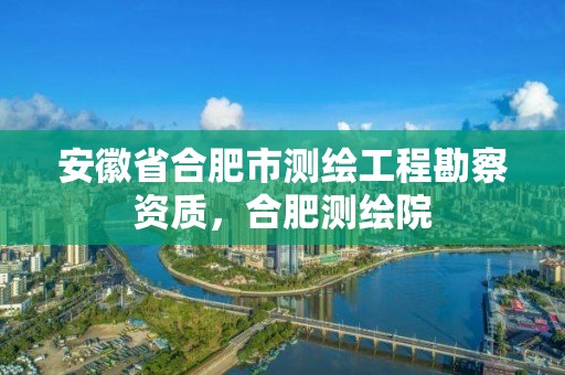 安徽省合肥市测绘工程勘察资质，合肥测绘院