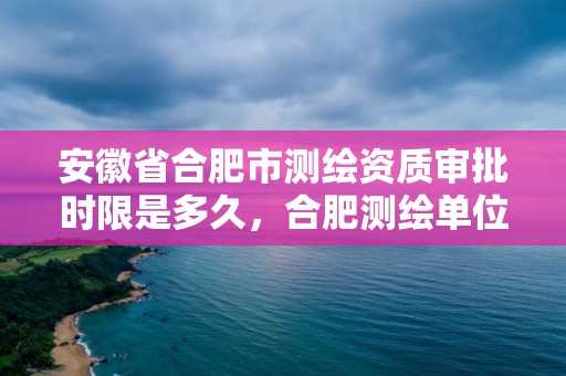 安徽省合肥市测绘资质审批时限是多久，合肥测绘单位