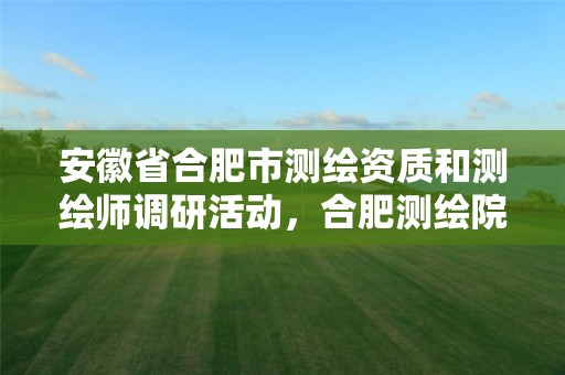 安徽省合肥市测绘资质和测绘师调研活动，合肥测绘院待遇怎么样