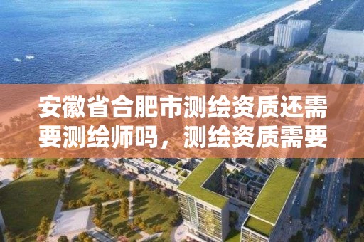 安徽省合肥市测绘资质还需要测绘师吗，测绘资质需要哪些职称