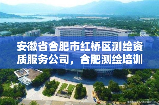 安徽省合肥市红桥区测绘资质服务公司，合肥测绘培训学校